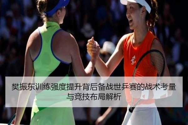 樊振东训练强度提升背后备战世乒赛的战术考量与竞技布局解析 - kaiyun